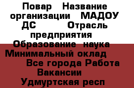 Повар › Название организации ­ МАДОУ ДС № 100 › Отрасль предприятия ­ Образование, наука › Минимальный оклад ­ 11 000 - Все города Работа » Вакансии   . Удмуртская респ.,Сарапул г.